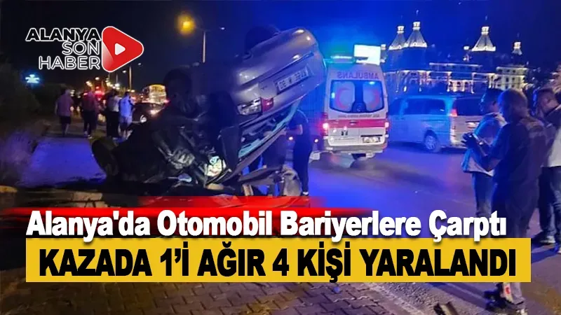 Alanya'da Otomobilin Bariyerlere Çarpması Sonucu 1'i Ağır 4 Kişi Yaralandı